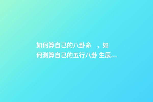 如何算自己的八卦命，如何測算自己的五行八卦 生辰八字命卦查詢，怎么算自己的本命卦？